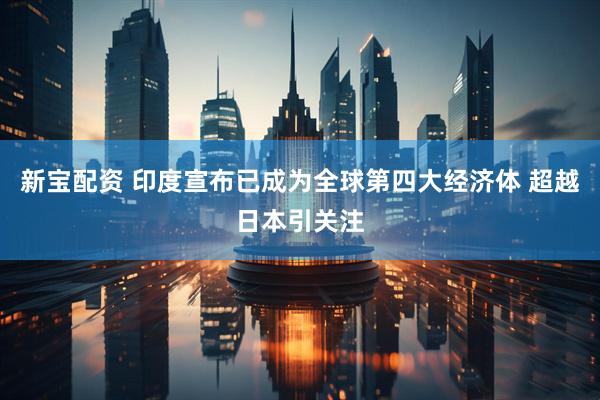 新宝配资 印度宣布已成为全球第四大经济体 超越日本引关注