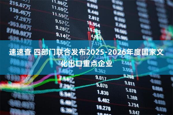 速速查 四部门联合发布2025-2026年度国家文化出口重点企业