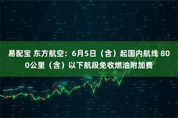 易配宝 东方航空：6月5日（含）起国内航线 800公里（含）以下航段免收燃油附加费