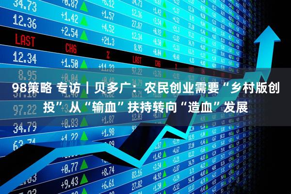 98策略 专访｜贝多广：农民创业需要“乡村版创投” 从“输血”扶持转向“造血”发展