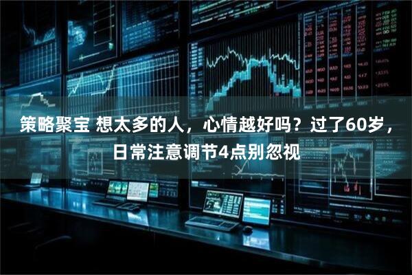 策略聚宝 想太多的人，心情越好吗？过了60岁，日常注意调节4点别忽视