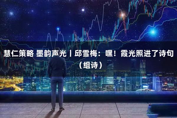 慧仁策略 墨韵声光丨邱雪梅：嘿！霞光照进了诗句（组诗）