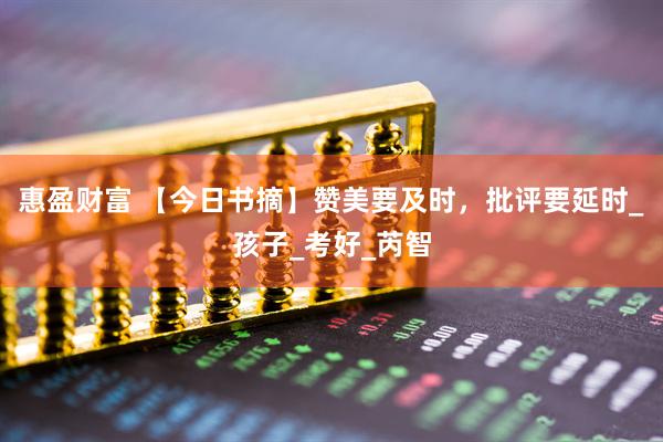 惠盈财富 【今日书摘】赞美要及时，批评要延时_孩子_考好_芮智