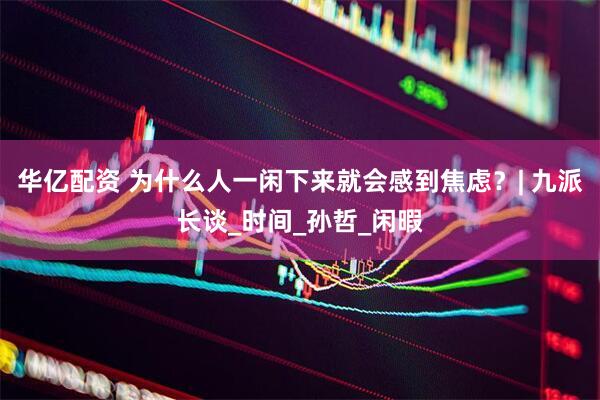 华亿配资 为什么人一闲下来就会感到焦虑？| 九派长谈_时间_孙哲_闲暇