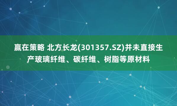 赢在策略 北方长龙(301357.SZ)并未直接生产玻璃纤维、碳纤维、树脂等原材料