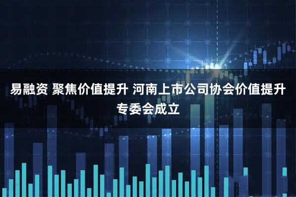 易融资 聚焦价值提升 河南上市公司协会价值提升专委会成立