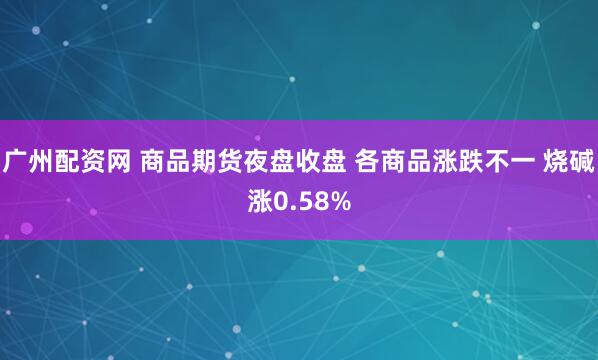 广州配资网 商品期货夜盘收盘 各商品涨跌不一 烧碱涨0.58%
