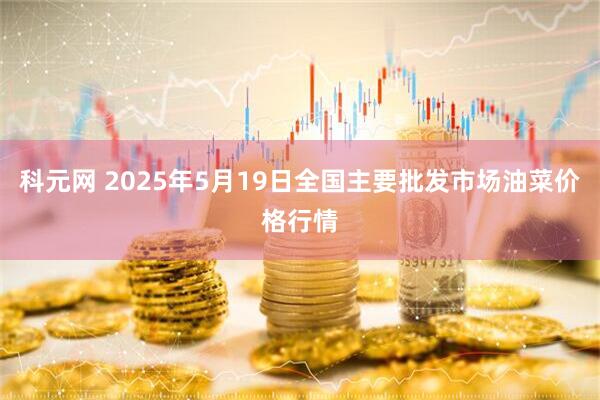 科元网 2025年5月19日全国主要批发市场油菜价格行情