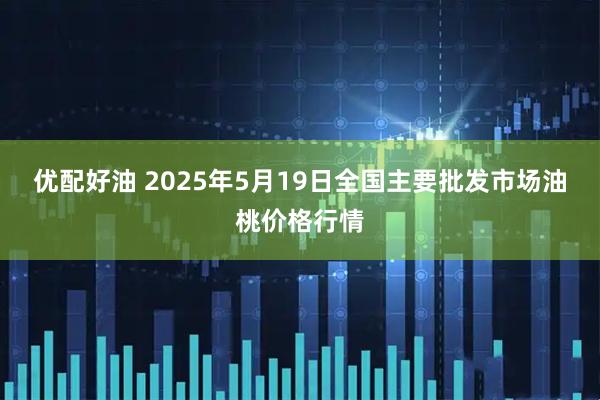 优配好油 2025年5月19日全国主要批发市场油桃价格行情