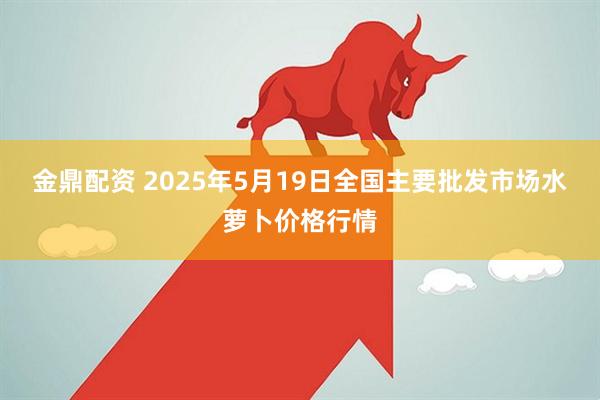 金鼎配资 2025年5月19日全国主要批发市场水萝卜价格行情