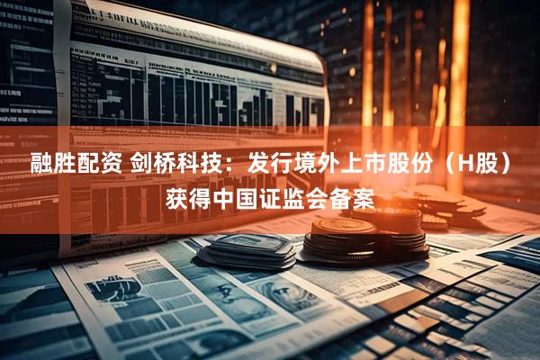 融胜配资 剑桥科技：发行境外上市股份（H股）获得中国证监会备案