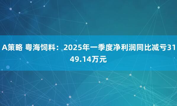 A策略 粤海饲料：2025年一季度净利润同比减亏3149.14万元