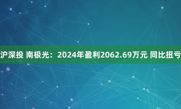 沪深投 南极光：2024年盈利2062.69万元 同比扭亏