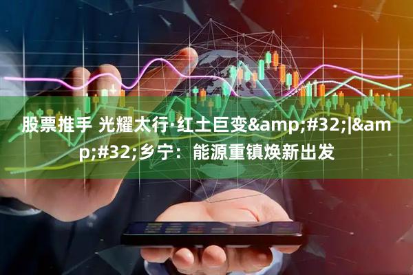 股票推手 光耀太行·红土巨变&#32;|&#32;乡宁：能源重镇焕新出发