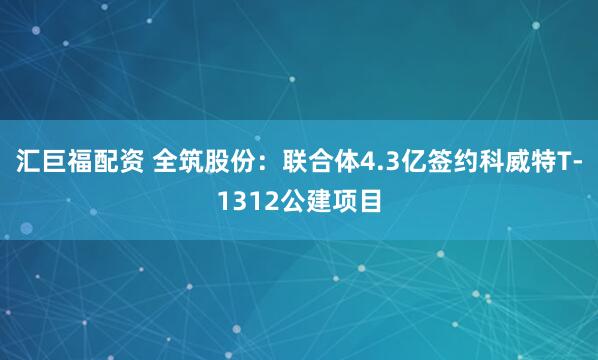 汇巨福配资 全筑股份：联合体4.3亿签约科威特T-1312公建项目