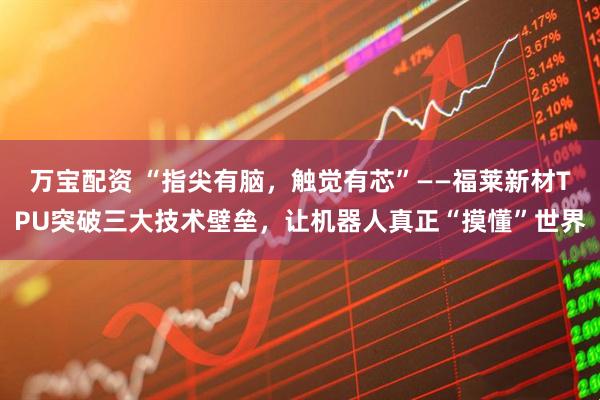 万宝配资 “指尖有脑，触觉有芯”——福莱新材TPU突破三大技术壁垒，让机器人真正“摸懂”世界