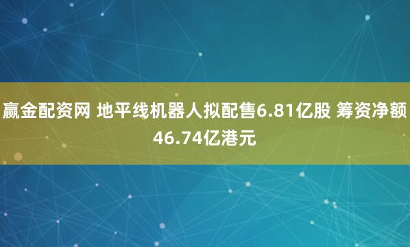 赢金配资网 地平线机器人拟配售6.81亿股 筹资净额46.74亿港元