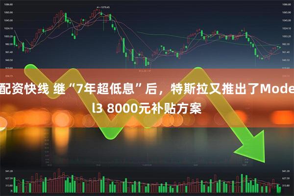 配资快线 继“7年超低息”后，特斯拉又推出了Model3 8000元补贴方案