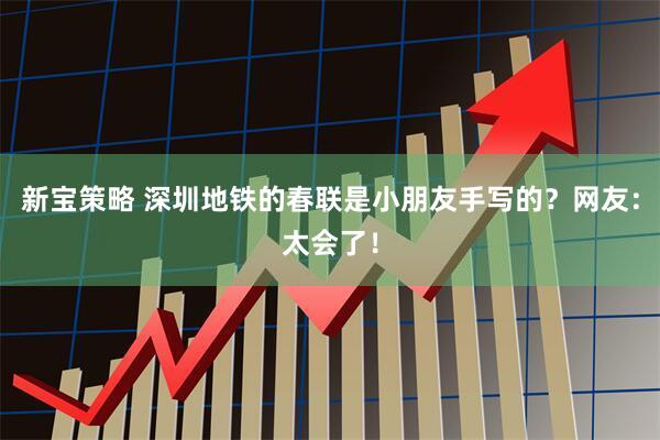 新宝策略 深圳地铁的春联是小朋友手写的？网友：太会了！