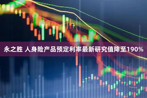 永之胜 人身险产品预定利率最新研究值降至190%