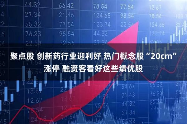 聚点股 创新药行业迎利好 热门概念股“20cm”涨停 融资客看好这些绩优股
