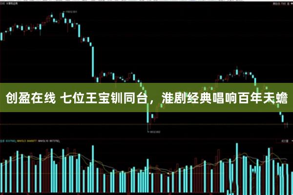 创盈在线 七位王宝钏同台，淮剧经典唱响百年天蟾