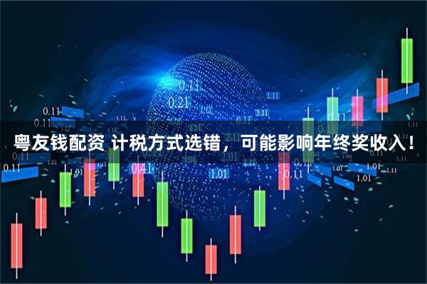 粤友钱配资 计税方式选错，可能影响年终奖收入！